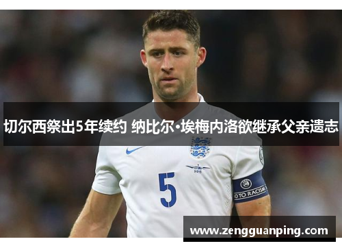 切尔西祭出5年续约 纳比尔·埃梅内洛欲继承父亲遗志